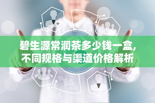 碧生源常润茶多少钱一盒,不同规格与渠道价格解析