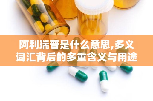 阿利瑞普是什么意思,多义词汇背后的多重含义与用途解析