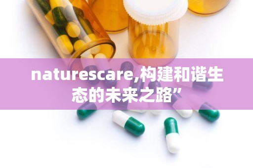 naturescare,构建和谐生态的未来之路”