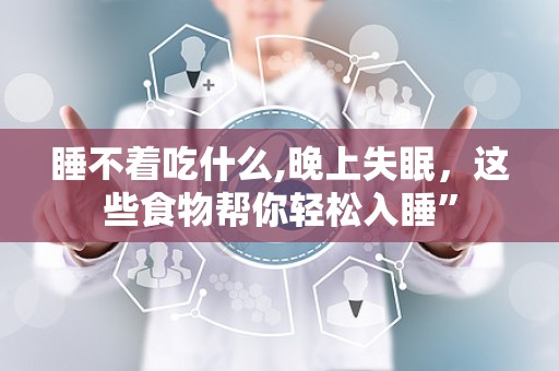 睡不着吃什么,晚上失眠，这些食物帮你轻松入睡”