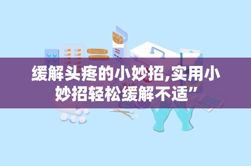 缓解头疼的小妙招,实用小妙招轻松缓解不适”