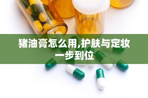 猪油膏怎么用,护肤与定妆一步到位
