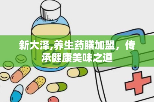 新大泽,养生药膳加盟，传承健康美味之道
