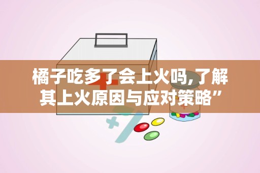 橘子吃多了会上火吗,了解其上火原因与应对策略”