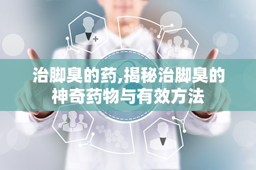 治脚臭的药,揭秘治脚臭的神奇药物与有效方法