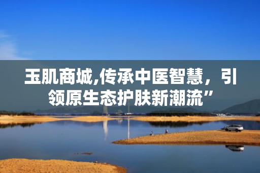 玉肌商城,传承中医智慧，引领原生态护肤新潮流”
