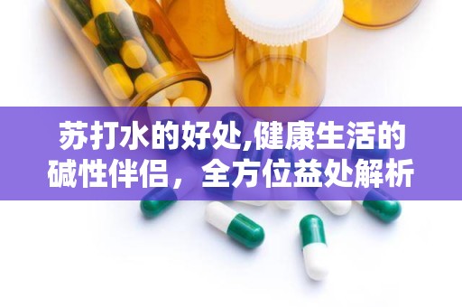 苏打水的好处,健康生活的碱性伴侣，全方位益处解析”