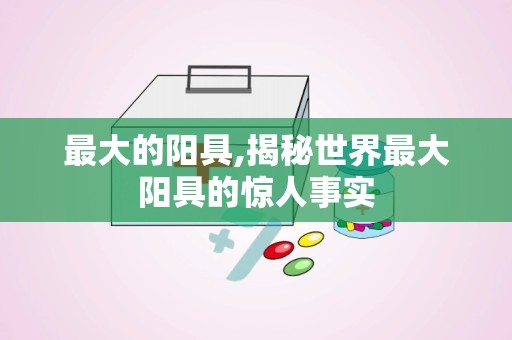 最大的阳具,揭秘世界最大阳具的惊人事实