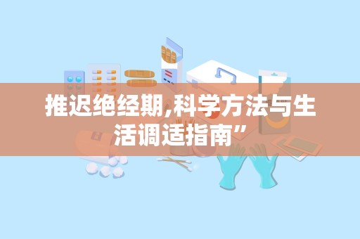 推迟绝经期,科学方法与生活调适指南”