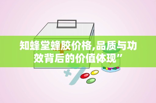 知蜂堂蜂胶价格,品质与功效背后的价值体现”