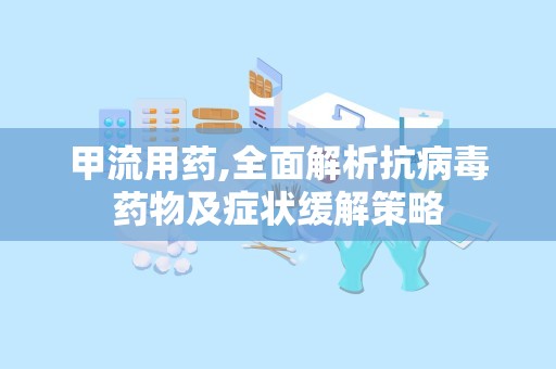 甲流用药,全面解析抗病毒药物及症状缓解策略