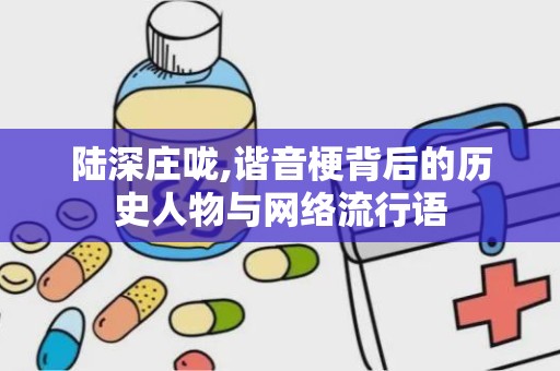 陆深庄咙,谐音梗背后的历史人物与网络流行语