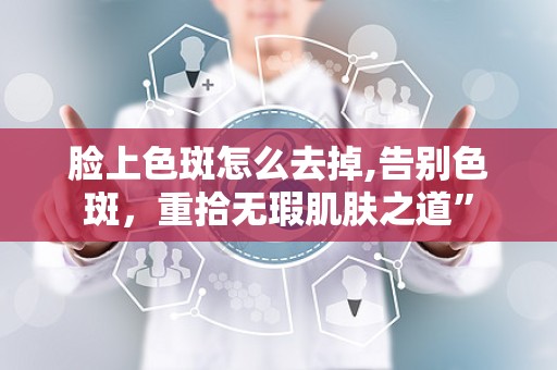脸上色斑怎么去掉,告别色斑，重拾无瑕肌肤之道”