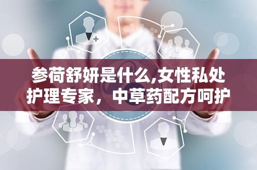 参荷舒妍是什么,女性私处护理专家，中草药配方呵护女性健康