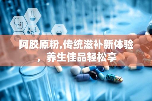 阿胶原粉,传统滋补新体验，养生佳品轻松享
