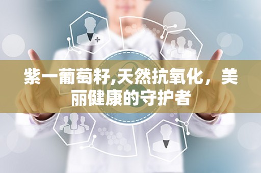 紫一葡萄籽,天然抗氧化，美丽健康的守护者