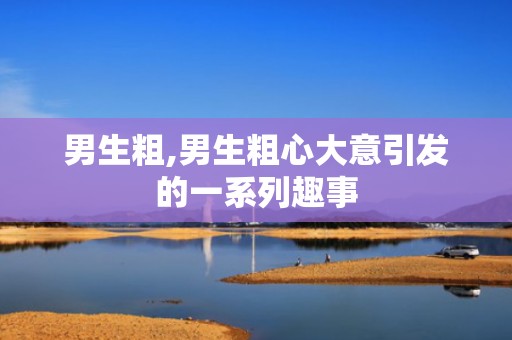 男生粗,男生粗心大意引发的一系列趣事