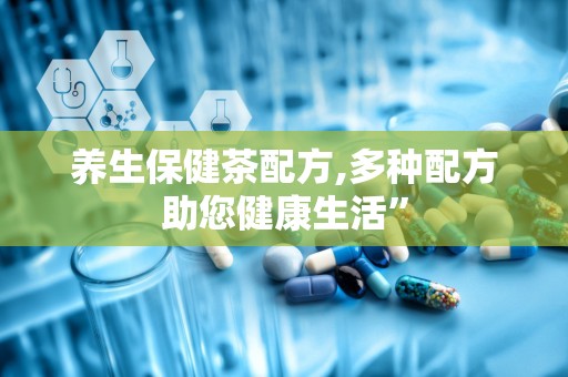 养生保健茶配方,多种配方助您健康生活”