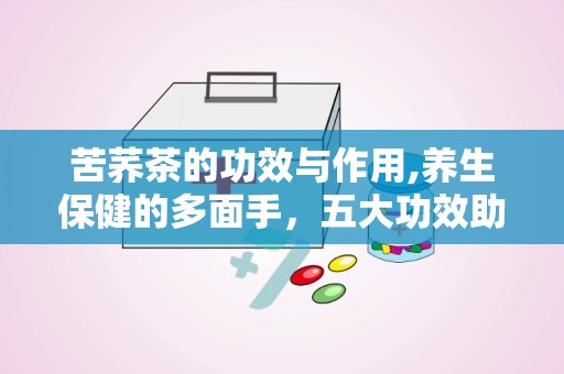 苦荞茶的功效与作用,养生保健的多面手，五大功效助您健康生活”