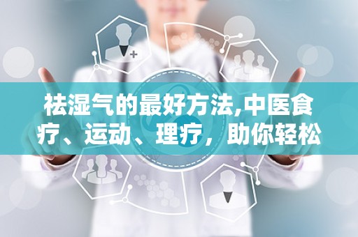 祛湿气的最好方法,中医食疗、运动、理疗，助你轻松告别湿气困扰”