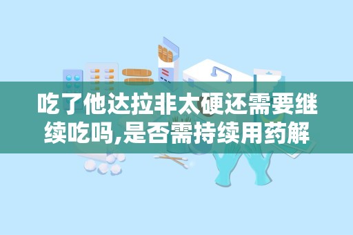 吃了他达拉非太硬还需要继续吃吗,是否需持续用药解析