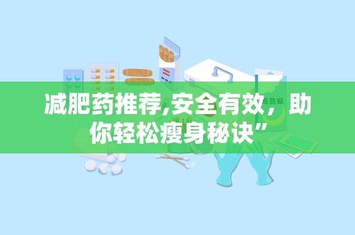 减肥药推荐,安全有效，助你轻松瘦身秘诀”