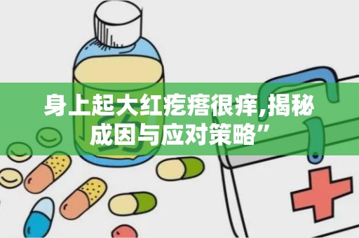 身上起大红疙瘩很痒,揭秘成因与应对策略”