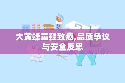 大黄蜂童鞋致癌,品质争议与安全反思