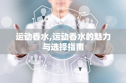 运动香水,运动香水的魅力与选择指南