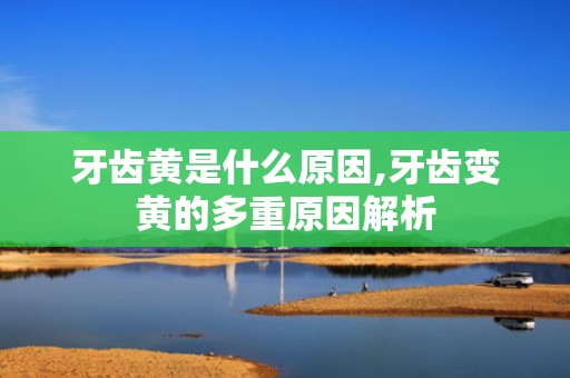 牙齿黄是什么原因,牙齿变黄的多重原因解析