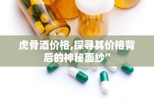 虎骨酒价格,探寻其价格背后的神秘面纱”