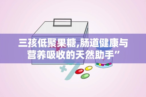 三孩低聚果糖,肠道健康与营养吸收的天然助手”