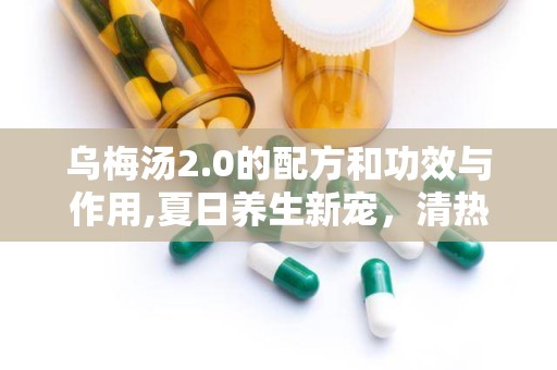 乌梅汤2.0的配方和功效与作用,夏日养生新宠，清热解暑、降脂减肥、养心安神