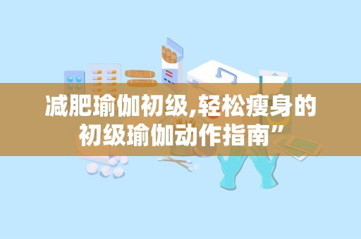 减肥瑜伽初级,轻松瘦身的初级瑜伽动作指南”