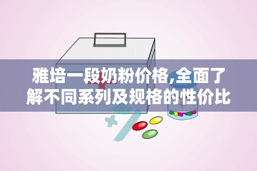 雅培一段奶粉价格,全面了解不同系列及规格的性价比之选