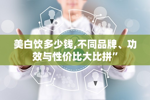 美白饮多少钱,不同品牌、功效与性价比大比拼”
