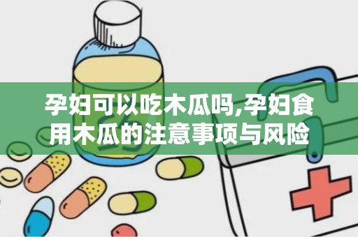 孕妇可以吃木瓜吗,孕妇食用木瓜的注意事项与风险