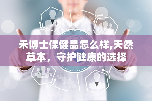 禾博士保健品怎么样,天然草本，守护健康的选择