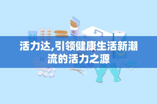 活力达,引领健康生活新潮流的活力之源