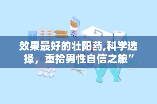 效果最好的壮阳药,科学选择，重拾男性自信之旅”