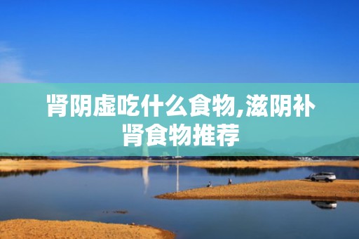 肾阴虚吃什么食物,滋阴补肾食物推荐