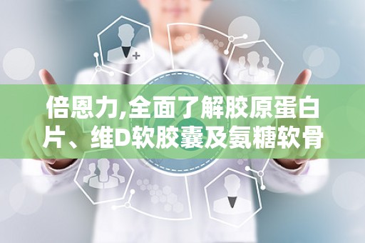 倍恩力,全面了解胶原蛋白片、维D软胶囊及氨糖软骨素钙片
