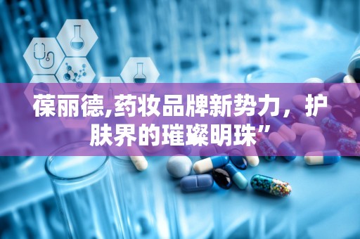 葆丽德,药妆品牌新势力，护肤界的璀璨明珠”