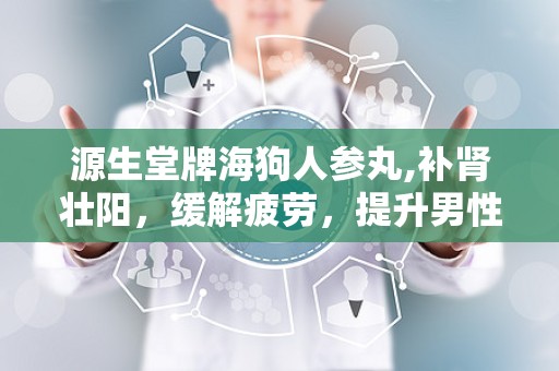 源生堂牌海狗人参丸,补肾壮阳，缓解疲劳，提升男性健康品质”