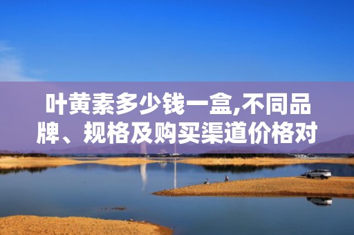 叶黄素多少钱一盒,不同品牌、规格及购买渠道价格对比”