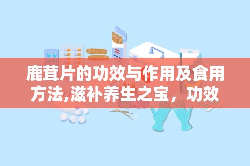 鹿茸片的功效与作用及食用方法,滋补养生之宝，功效与食用方法全解析
