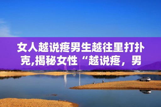 女人越说疼男生越往里打扑克,揭秘女性“越说疼，男生越往里打”的扑克情缘