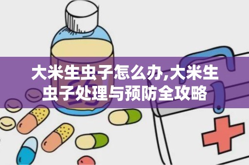 大米生虫子怎么办,大米生虫子处理与预防全攻略