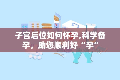 子宫后位如何怀孕,科学备孕，助您顺利好“孕”