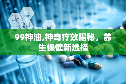99神油,神奇疗效揭秘，养生保健新选择